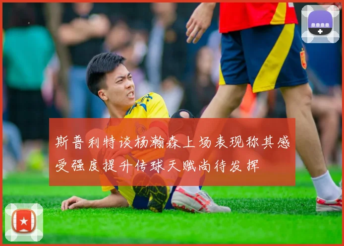 斯普利特谈杨瀚森上场表现称其感受强度提升传球天赋尚待发挥