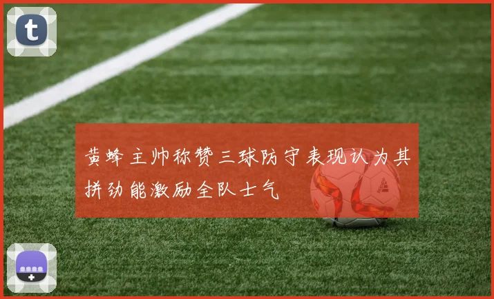黄蜂主帅称赞三球防守表现认为其拼劲能激励全队士气
