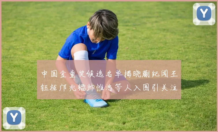 中国金童奖候选名单揭晓蒯纪闻王钰栋邝兆镭帅惟浩等人入围引关注