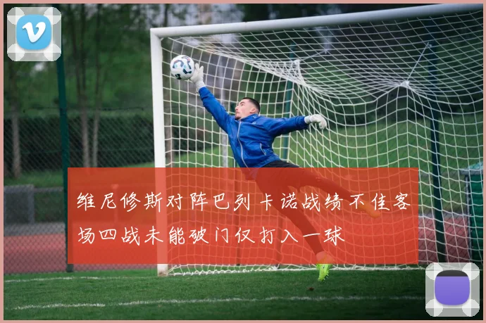 维尼修斯对阵巴列卡诺战绩不佳客场四战未能破门仅打入一球