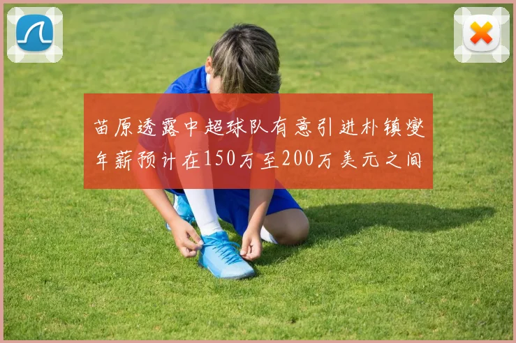 苗原透露中超球队有意引进朴镇燮年薪预计在150万至200万美元之间