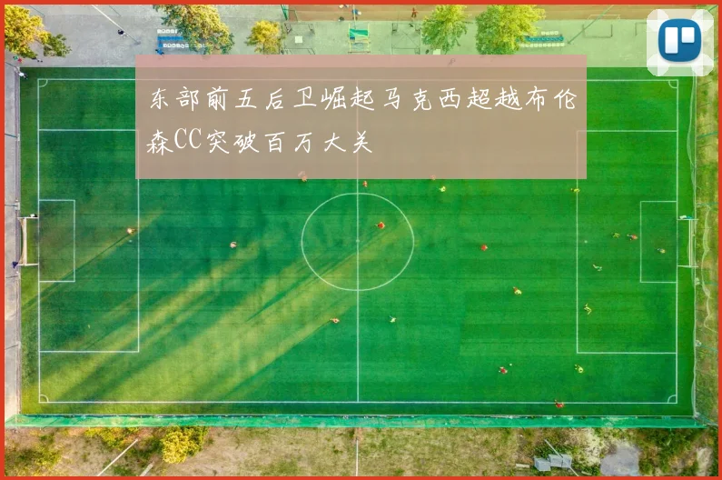 东部前五后卫崛起马克西超越布伦森CC突破百万大关